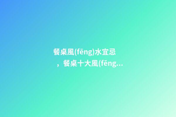 餐桌風(fēng)水宜忌，餐桌十大風(fēng)水講究